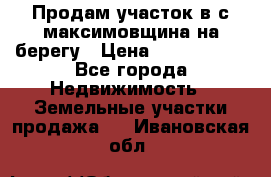 Продам участок в с.максимовщина на берегу › Цена ­ 1 000 000 - Все города Недвижимость » Земельные участки продажа   . Ивановская обл.